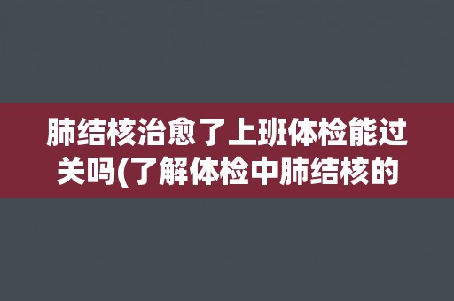 肺结核治愈了上班体检能过关吗(了解体检中肺结核的检测方法和标准)