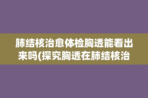 肺结核治愈体检胸透能看出来吗(探究胸透在肺结核治愈体检中的作用和限制)