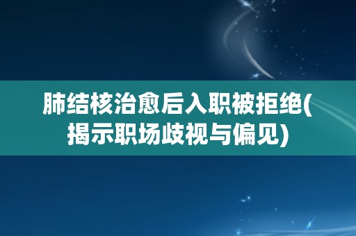 肺结核治愈后入职被拒绝(揭示职场歧视与偏见)
