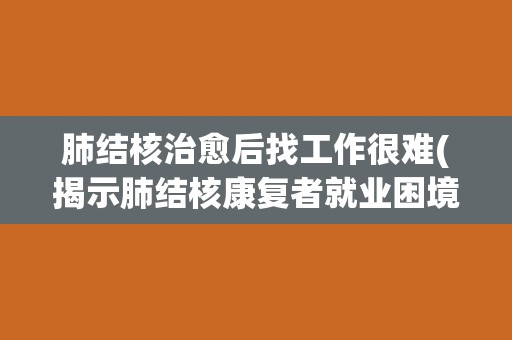 肺结核治愈后找工作很难(揭示肺结核康复者就业困境)