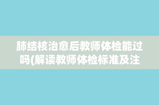 肺结核治愈后教师体检能过吗(解读教师体检标准及注意事项)