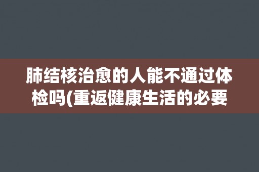 肺结核治愈的人能不通过体检吗(重返健康生活的必要条件)