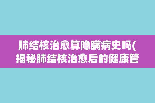 肺结核治愈算隐瞒病史吗(揭秘肺结核治愈后的健康管理与社交处境)