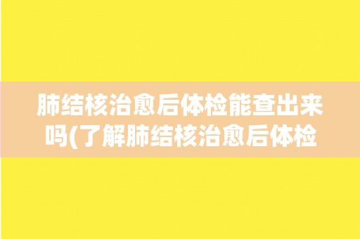肺结核治愈后体检能查出来吗(了解肺结核治愈后体检的注意事项和方法)