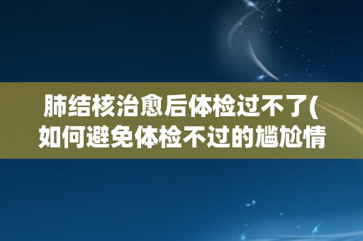 肺结核治愈后体检过不了(如何避免体检不过的尴尬情况？)