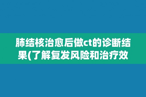 肺结核治愈后做ct的诊断结果(了解复发风险和治疗效果评估)