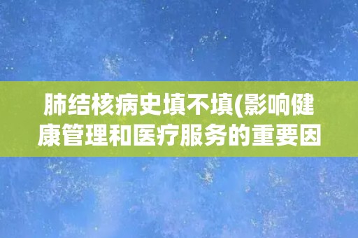 肺结核病史填不填(影响健康管理和医疗服务的重要因素)