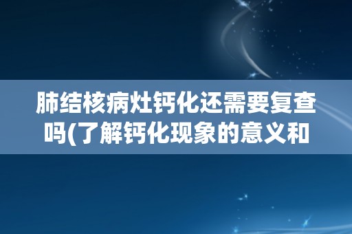 肺结核病灶钙化还需要复查吗(了解钙化现象的意义和影响)
