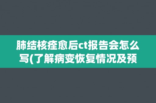 肺结核痊愈后ct报告会怎么写(了解病变恢复情况及预防复发措施)