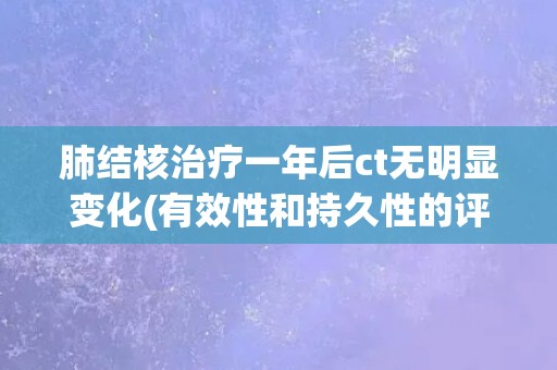 肺结核治疗一年后ct无明显变化(有效性和持久性的评估)