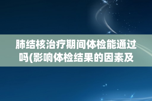 肺结核治疗期间体检能通过吗(影响体检结果的因素及注意事项)