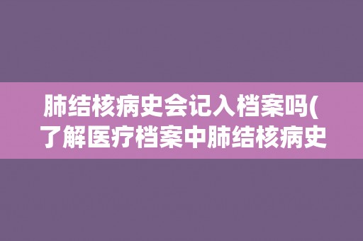 肺结核病史会记入档案吗(了解医疗档案中肺结核病史的记录方式和影响因素)