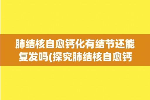肺结核自愈钙化有结节还能复发吗(探究肺结核自愈钙化结节复发的可能性)
