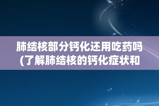 肺结核部分钙化还用吃药吗(了解肺结核的钙化症状和治疗建议)
