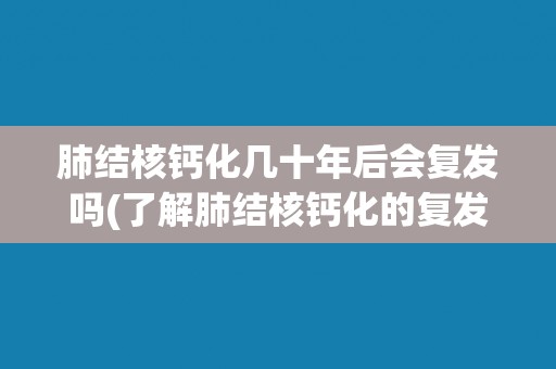 肺结核钙化几十年后会复发吗(了解肺结核钙化的复发风险及预防措施)