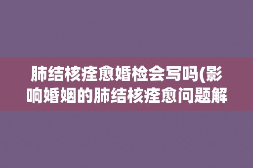 肺结核痊愈婚检会写吗(影响婚姻的肺结核痊愈问题解析)