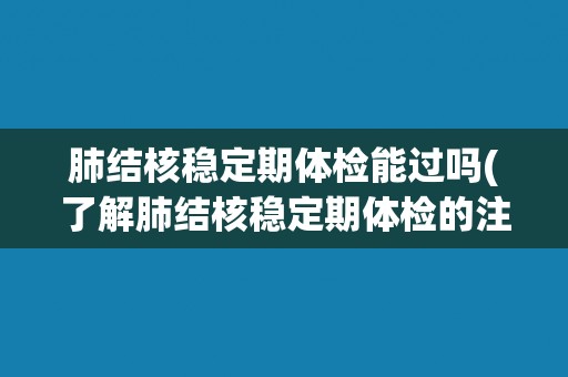 肺结核稳定期体检能过吗(了解肺结核稳定期体检的注意事项和建议)