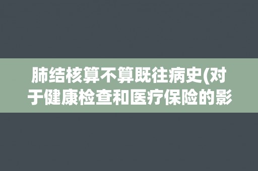 肺结核算不算既往病史(对于健康检查和医疗保险的影响分析)