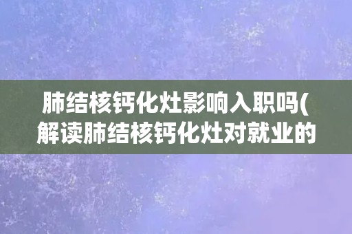 肺结核钙化灶影响入职吗(解读肺结核钙化灶对就业的影响) 肺结核钙化灶影响入职吗(解读肺结核钙化灶对就业的影响)
