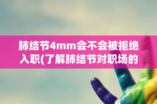 肺结节4mm会不会被拒绝入职(了解肺结节对职场的影响) 肺结节4mm会不会被拒绝入职(了解肺结节对职场的影响)