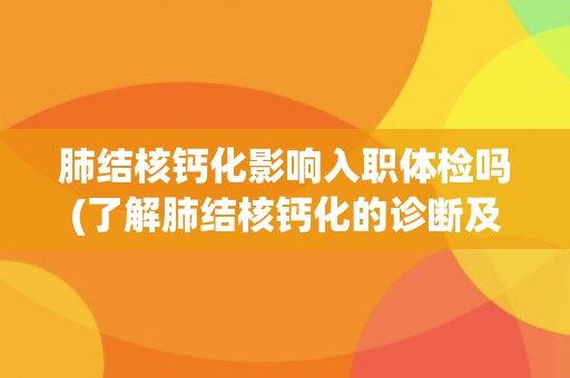 肺结核钙化影响入职体检吗(了解肺结核钙化的诊断及影响因素)