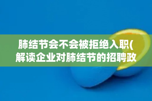 肺结节会不会被拒绝入职(解读企业对肺结节的招聘政策)