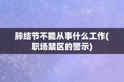 肺结节不能从事什么工作(职场禁区的警示)