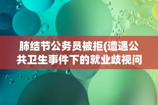 肺结节公务员被拒(遭遇公共卫生事件下的就业歧视问题引关注。) 肺结节公务员被拒(遭遇公共卫生事件下的就业歧视问题引关注。)