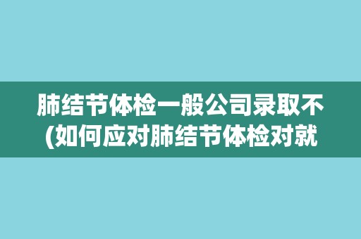 肺结节体检一般公司录取不(如何应对肺结节体检对就业的影响？)