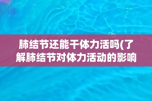 肺结节还能干体力活吗(了解肺结节对体力活动的影响及注意事项)