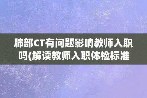 肺部CT有问题影响教师入职吗(解读教师入职体检标准及相关政策规定) 肺部CT有问题影响教师入职吗(解读教师入职体检标准及相关政策规定)