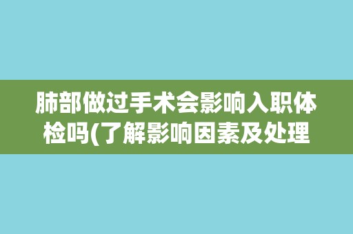 肺部做过手术会影响入职体检吗(了解影响因素及处理方法) 肺部做过手术会影响入职体检吗(了解影响因素及处理方法)