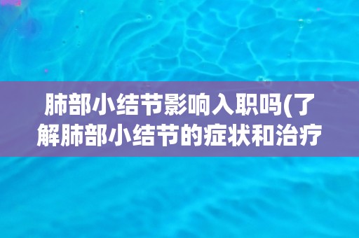 肺部小结节影响入职吗(了解肺部小结节的症状和治疗方法)