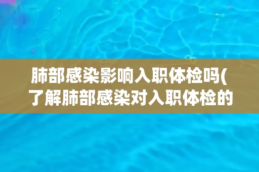 肺部感染影响入职体检吗(了解肺部感染对入职体检的影响及应对措施) 肺部感染影响入职体检吗(了解肺部感染对入职体检的影响及应对措施)