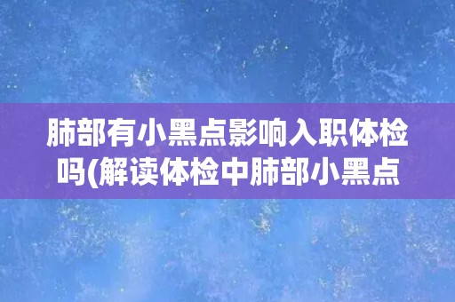 肺部有小黑点影响入职体检吗(解读体检中肺部小黑点的影响及应对方法)