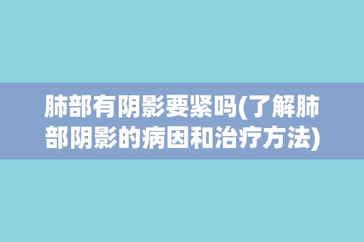 肺部有阴影要紧吗(了解肺部阴影的病因和治疗方法)