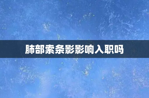 肺部索条影影响入职吗