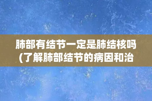 肺部有结节一定是肺结核吗(了解肺部结节的病因和治疗方法) 肺部有结节一定是肺结核吗(了解肺部结节的病因和治疗方法)