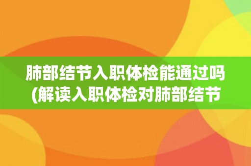 肺部结节入职体检能通过吗(解读入职体检对肺部结节的要求和限制)