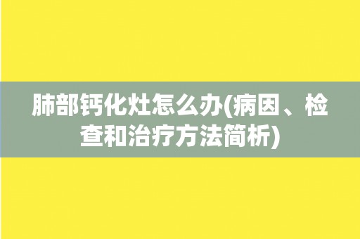 肺部钙化灶怎么办(病因、检查和治疗方法简析)