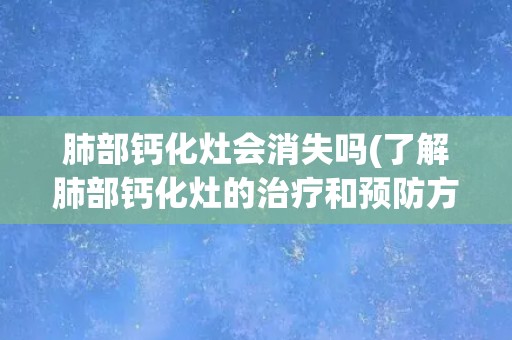 肺部钙化灶会消失吗(了解肺部钙化灶的治疗和预防方法)
