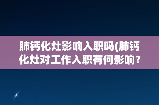 肺钙化灶影响入职吗(肺钙化灶对工作入职有何影响？)