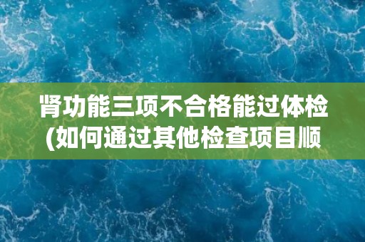 肾功能三项不合格能过体检(如何通过其他检查项目顺利完成体检？)
