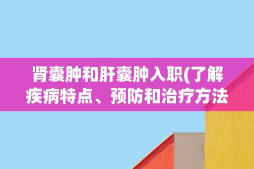 肾囊肿和肝囊肿入职(了解疾病特点、预防和治疗方法的必备指南)