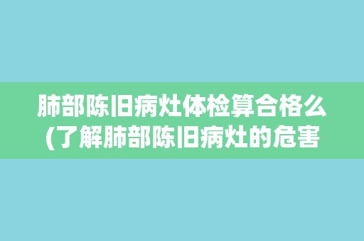 肺部陈旧病灶体检算合格么(了解肺部陈旧病灶的危害和预防措施)
