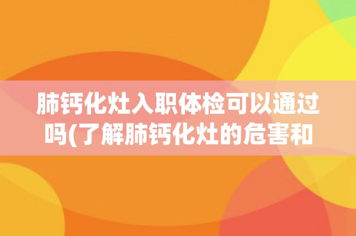 肺钙化灶入职体检可以通过吗(了解肺钙化灶的危害和检查方法)