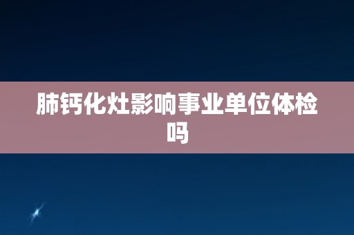 肺钙化灶影响事业单位体检吗