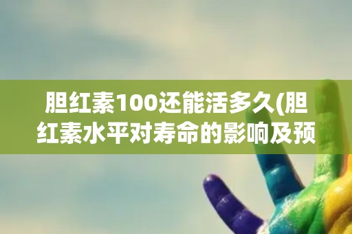 胆红素100还能活多久(胆红素水平对寿命的影响及预防方法)