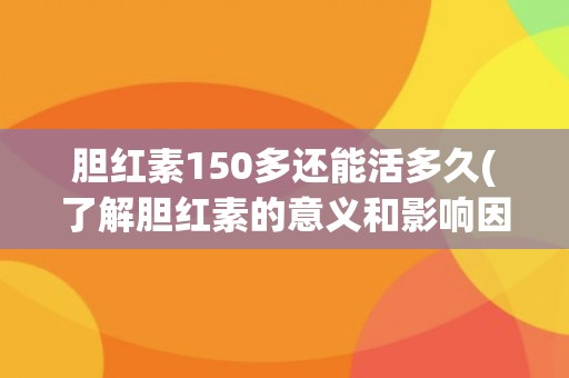 胆红素150多还能活多久(了解胆红素的意义和影响因素)
