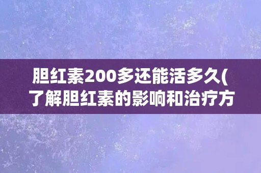 胆红素200多还能活多久(了解胆红素的影响和治疗方法)